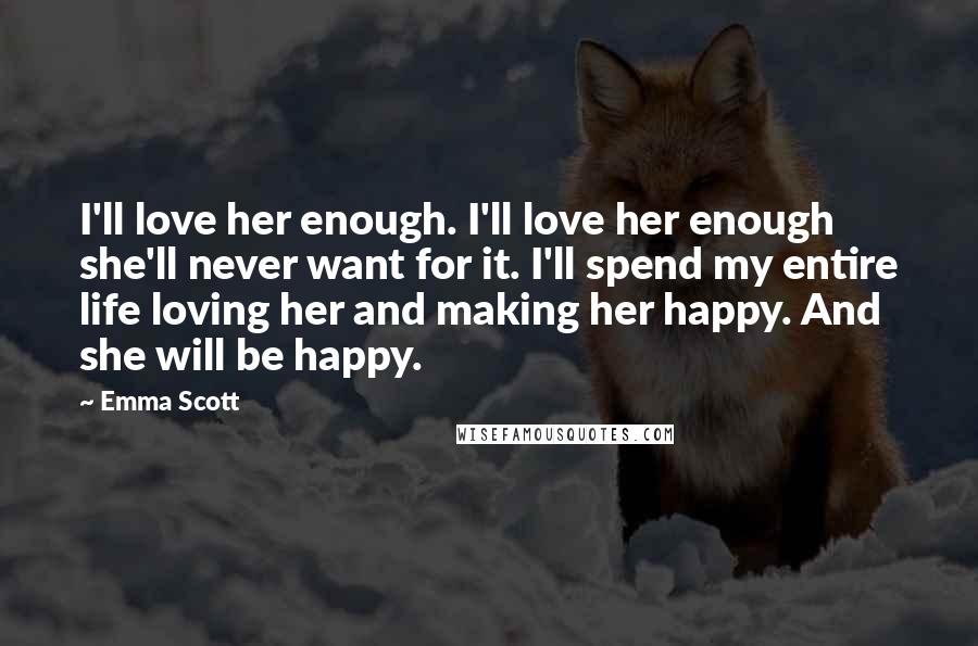 Emma Scott Quotes: I'll love her enough. I'll love her enough she'll never want for it. I'll spend my entire life loving her and making her happy. And she will be happy.