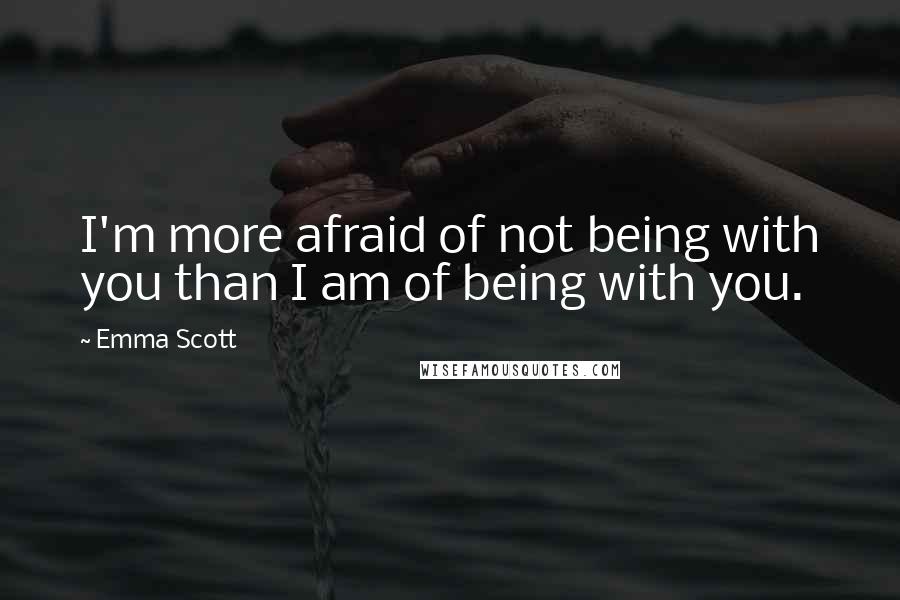 Emma Scott Quotes: I'm more afraid of not being with you than I am of being with you.