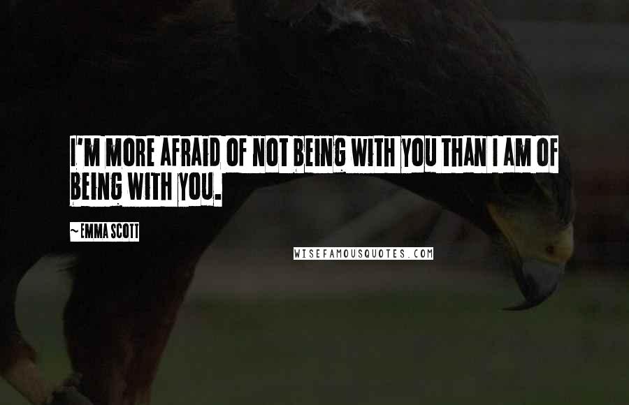 Emma Scott Quotes: I'm more afraid of not being with you than I am of being with you.