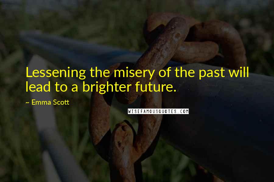 Emma Scott Quotes: Lessening the misery of the past will lead to a brighter future.