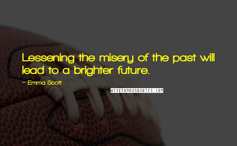 Emma Scott Quotes: Lessening the misery of the past will lead to a brighter future.