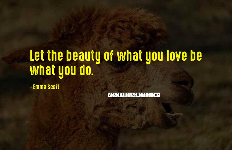 Emma Scott Quotes: Let the beauty of what you love be what you do.