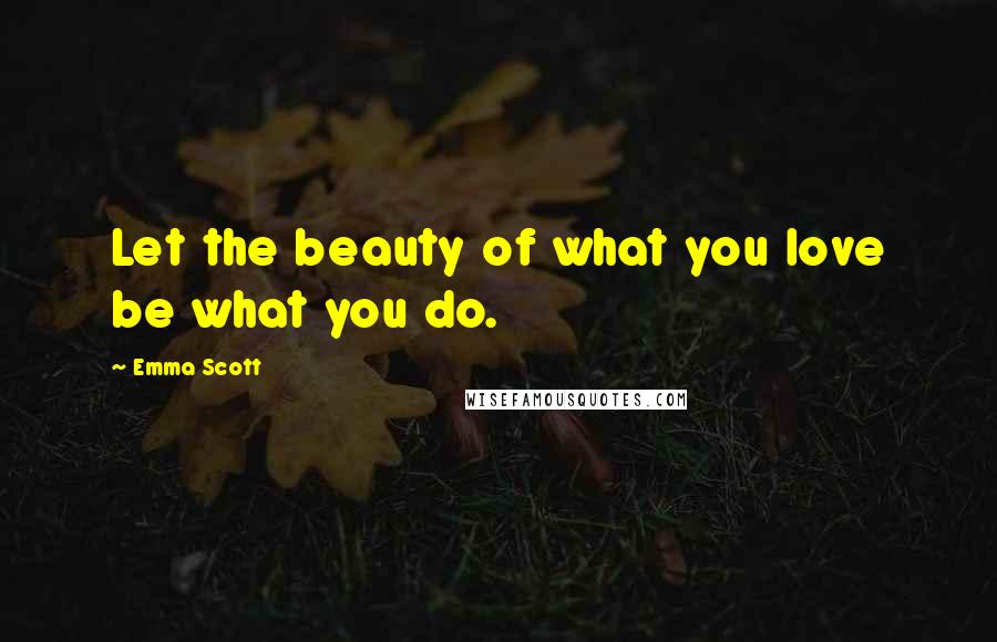 Emma Scott Quotes: Let the beauty of what you love be what you do.