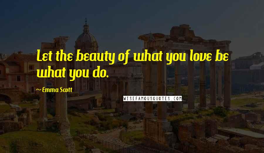 Emma Scott Quotes: Let the beauty of what you love be what you do.