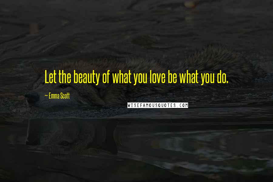 Emma Scott Quotes: Let the beauty of what you love be what you do.