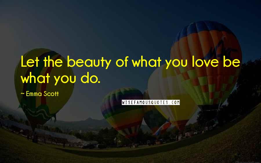 Emma Scott Quotes: Let the beauty of what you love be what you do.