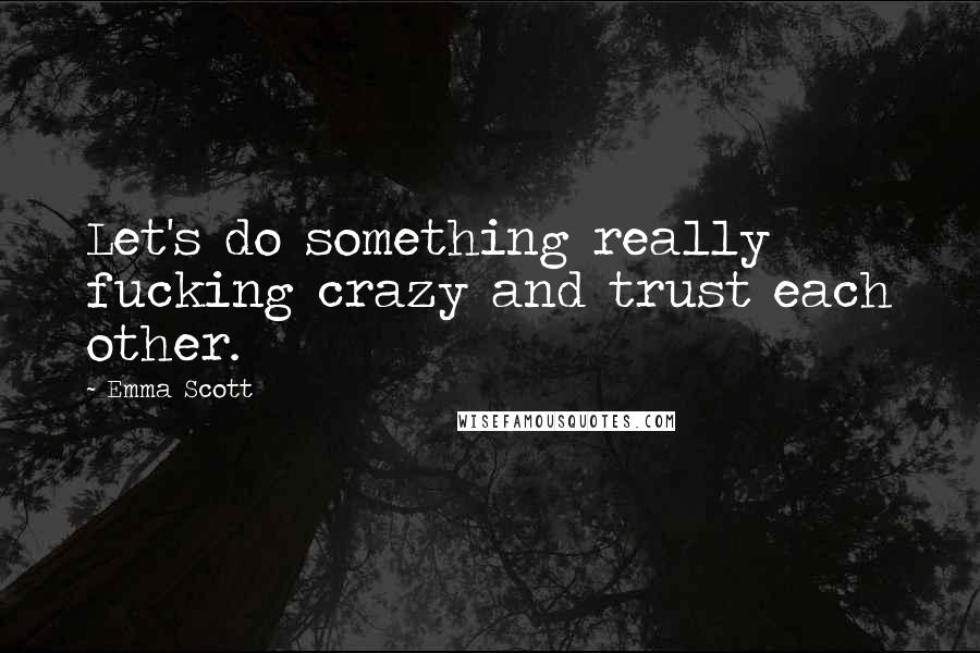 Emma Scott Quotes: Let's do something really fucking crazy and trust each other.