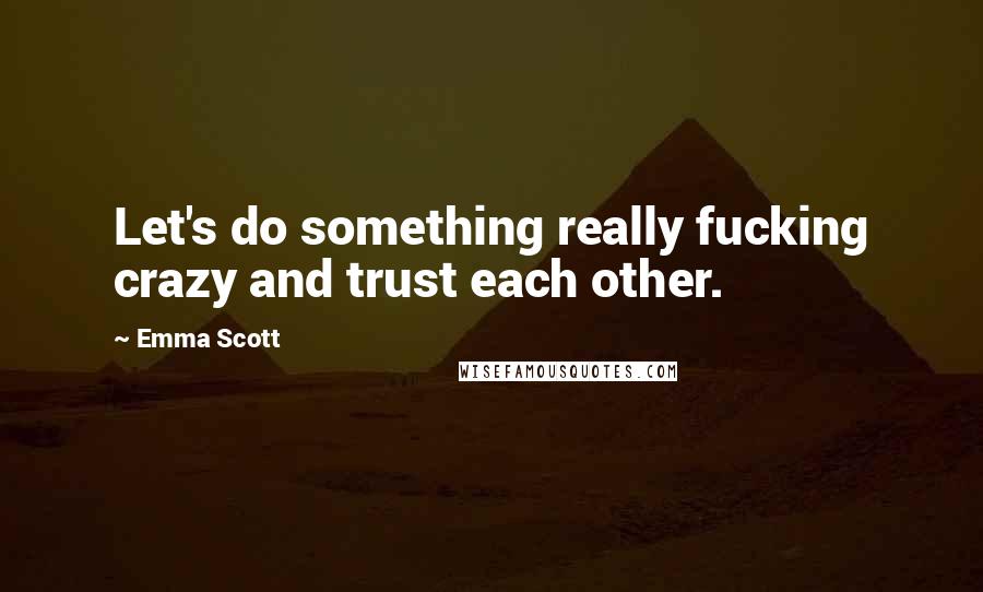 Emma Scott Quotes: Let's do something really fucking crazy and trust each other.