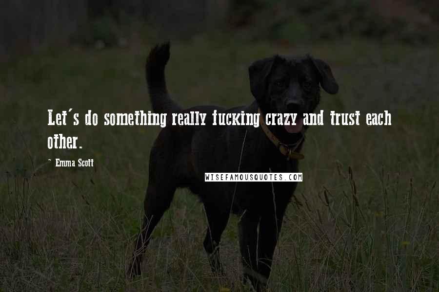 Emma Scott Quotes: Let's do something really fucking crazy and trust each other.