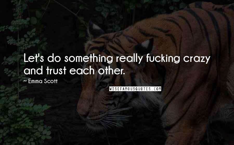 Emma Scott Quotes: Let's do something really fucking crazy and trust each other.