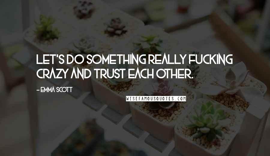 Emma Scott Quotes: Let's do something really fucking crazy and trust each other.