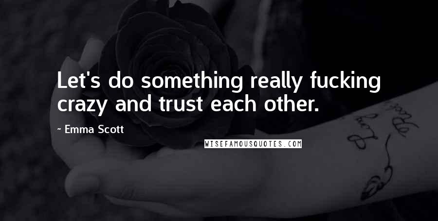 Emma Scott Quotes: Let's do something really fucking crazy and trust each other.