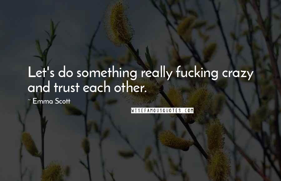 Emma Scott Quotes: Let's do something really fucking crazy and trust each other.