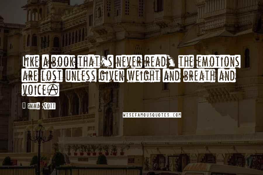 Emma Scott Quotes: Like a book that's never read, the emotions are lost unless given weight and breath and voice.