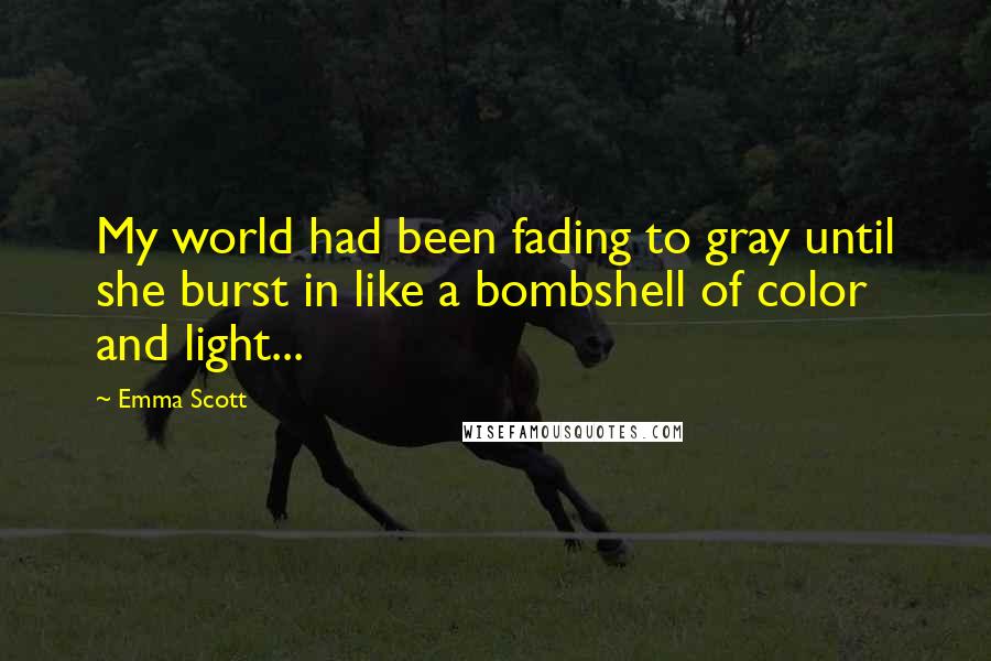 Emma Scott Quotes: My world had been fading to gray until she burst in like a bombshell of color and light...