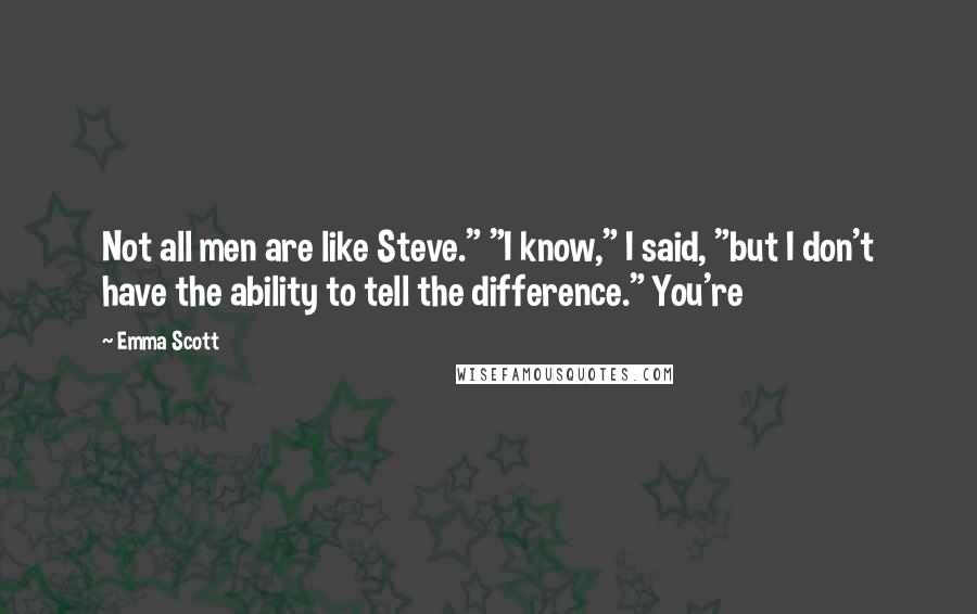 Emma Scott Quotes: Not all men are like Steve." "I know," I said, "but I don't have the ability to tell the difference." You're