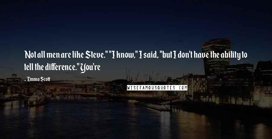 Emma Scott Quotes: Not all men are like Steve." "I know," I said, "but I don't have the ability to tell the difference." You're