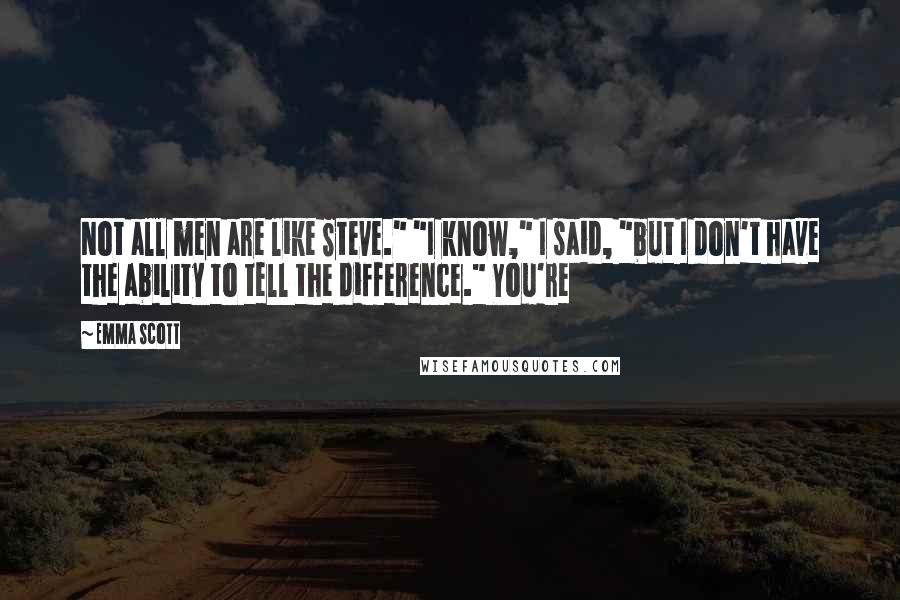 Emma Scott Quotes: Not all men are like Steve." "I know," I said, "but I don't have the ability to tell the difference." You're