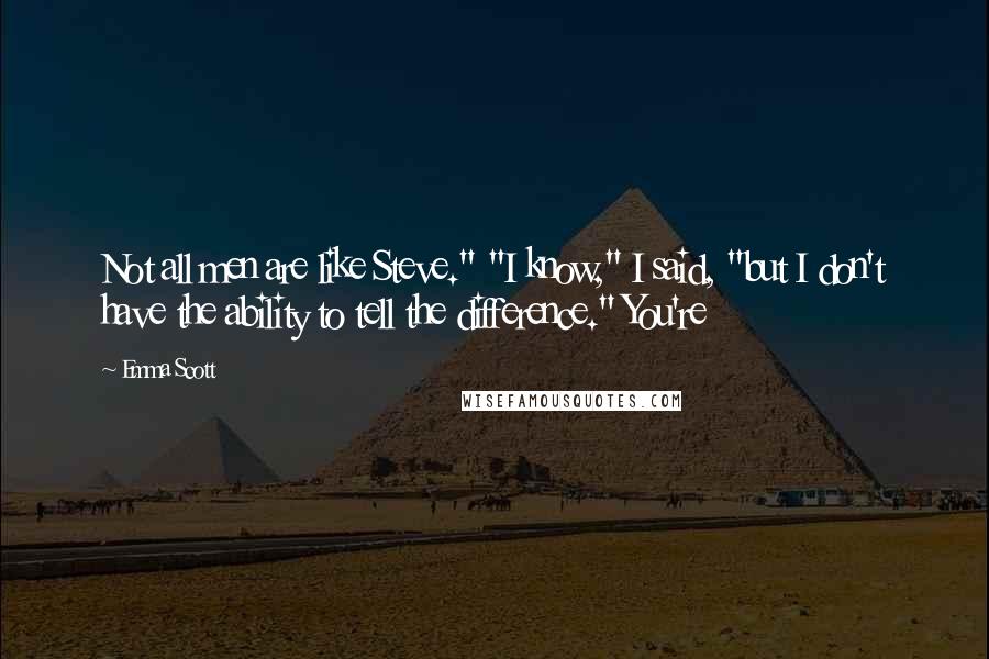 Emma Scott Quotes: Not all men are like Steve." "I know," I said, "but I don't have the ability to tell the difference." You're