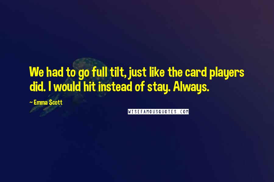 Emma Scott Quotes: We had to go full tilt, just like the card players did. I would hit instead of stay. Always.