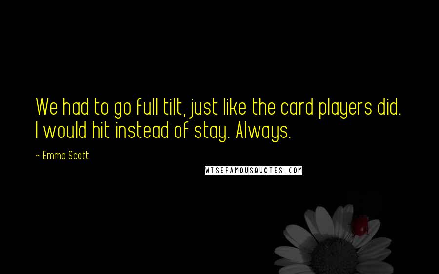 Emma Scott Quotes: We had to go full tilt, just like the card players did. I would hit instead of stay. Always.
