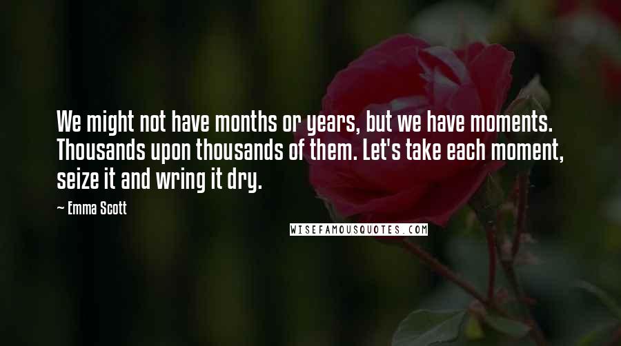 Emma Scott Quotes: We might not have months or years, but we have moments. Thousands upon thousands of them. Let's take each moment, seize it and wring it dry.