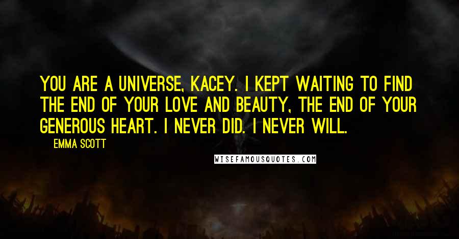 Emma Scott Quotes: You are a universe, Kacey. I kept waiting to find the end of your love and beauty, the end of your generous heart. I never did. I never will.