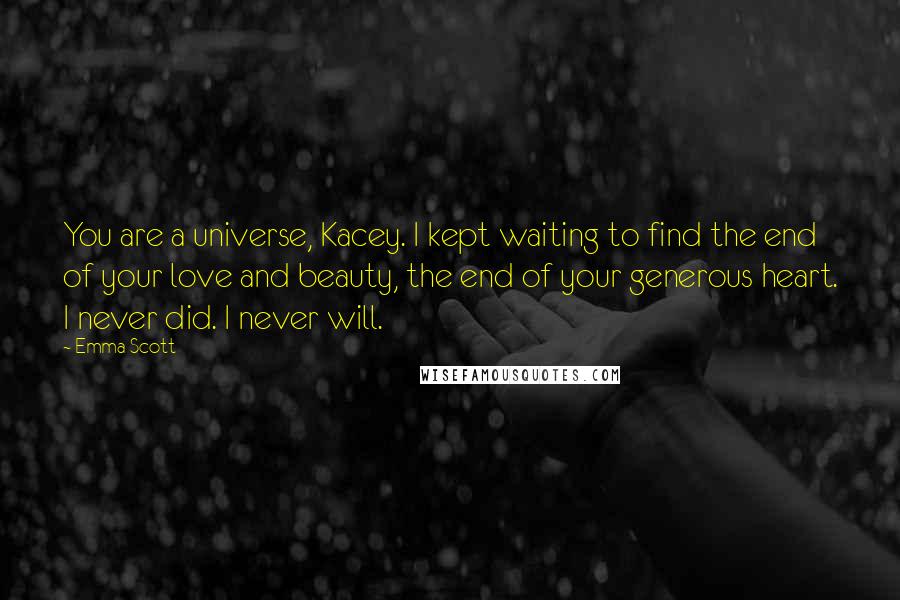 Emma Scott Quotes: You are a universe, Kacey. I kept waiting to find the end of your love and beauty, the end of your generous heart. I never did. I never will.