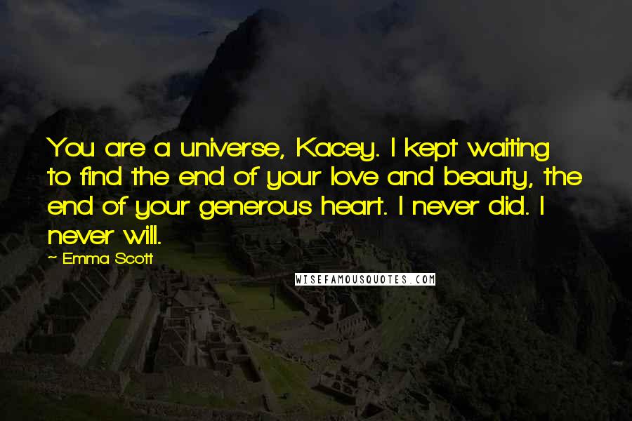 Emma Scott Quotes: You are a universe, Kacey. I kept waiting to find the end of your love and beauty, the end of your generous heart. I never did. I never will.