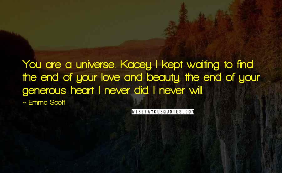 Emma Scott Quotes: You are a universe, Kacey. I kept waiting to find the end of your love and beauty, the end of your generous heart. I never did. I never will.