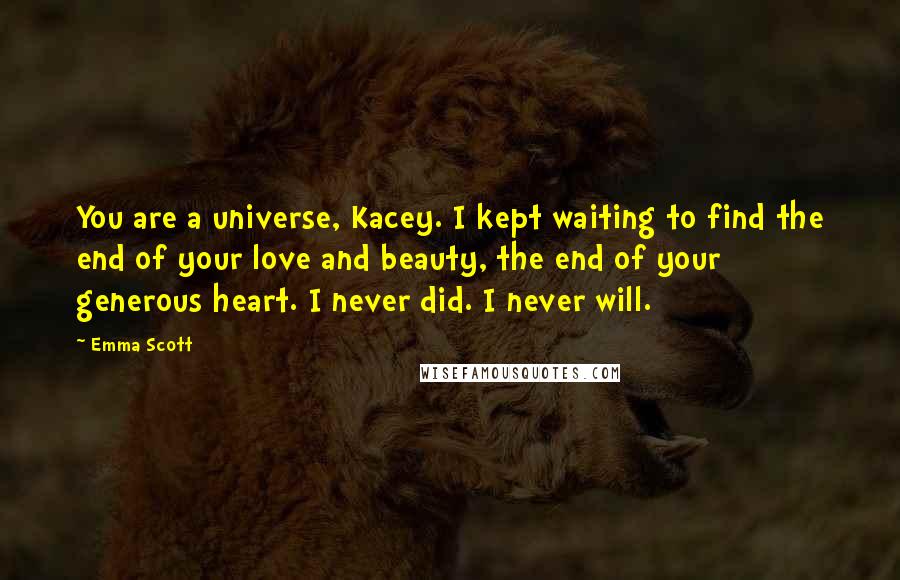 Emma Scott Quotes: You are a universe, Kacey. I kept waiting to find the end of your love and beauty, the end of your generous heart. I never did. I never will.