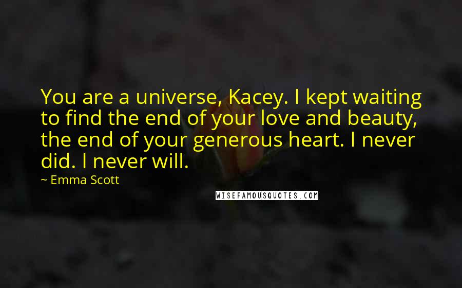 Emma Scott Quotes: You are a universe, Kacey. I kept waiting to find the end of your love and beauty, the end of your generous heart. I never did. I never will.