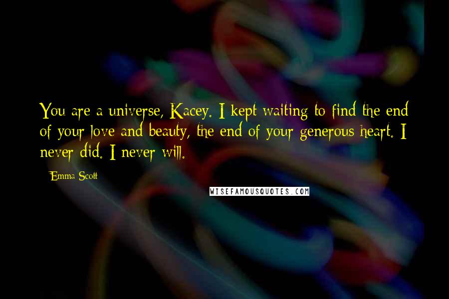 Emma Scott Quotes: You are a universe, Kacey. I kept waiting to find the end of your love and beauty, the end of your generous heart. I never did. I never will.