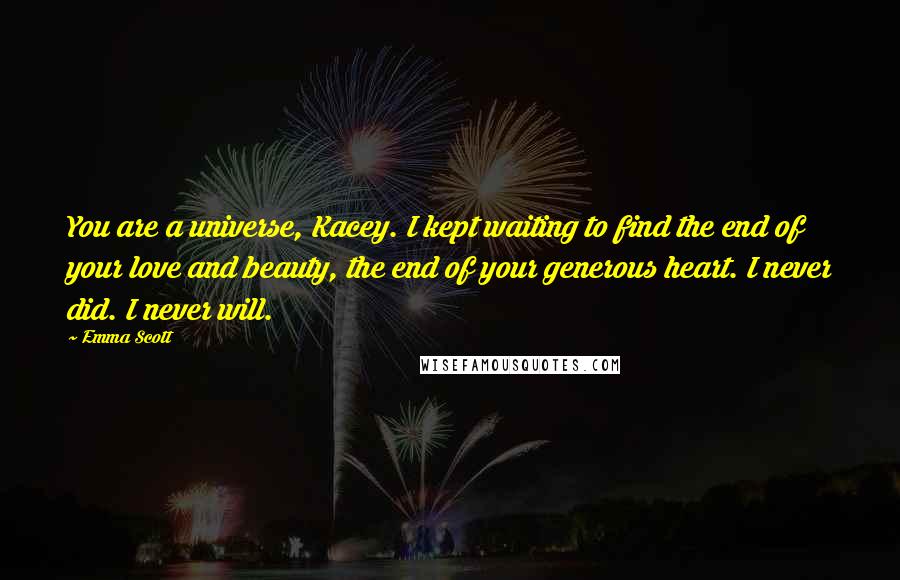 Emma Scott Quotes: You are a universe, Kacey. I kept waiting to find the end of your love and beauty, the end of your generous heart. I never did. I never will.