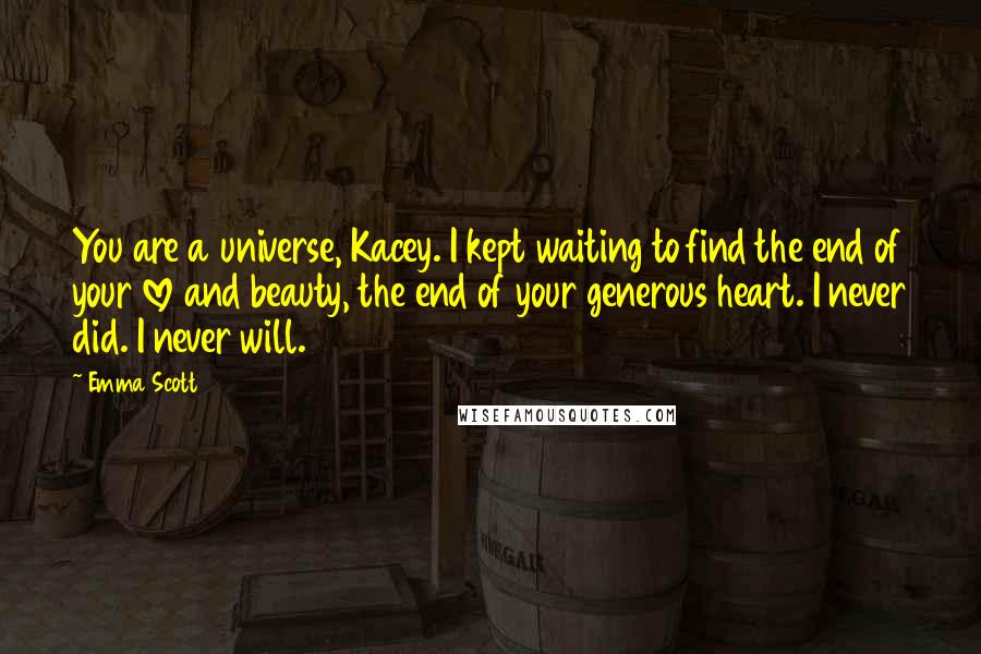 Emma Scott Quotes: You are a universe, Kacey. I kept waiting to find the end of your love and beauty, the end of your generous heart. I never did. I never will.