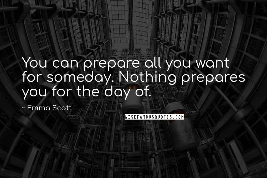 Emma Scott Quotes: You can prepare all you want for someday. Nothing prepares you for the day of.