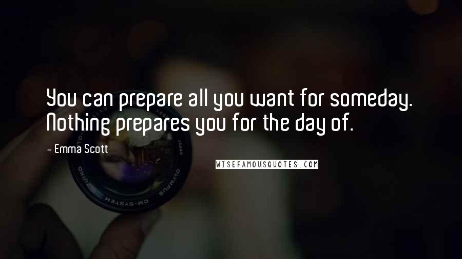 Emma Scott Quotes: You can prepare all you want for someday. Nothing prepares you for the day of.