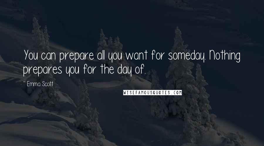 Emma Scott Quotes: You can prepare all you want for someday. Nothing prepares you for the day of.