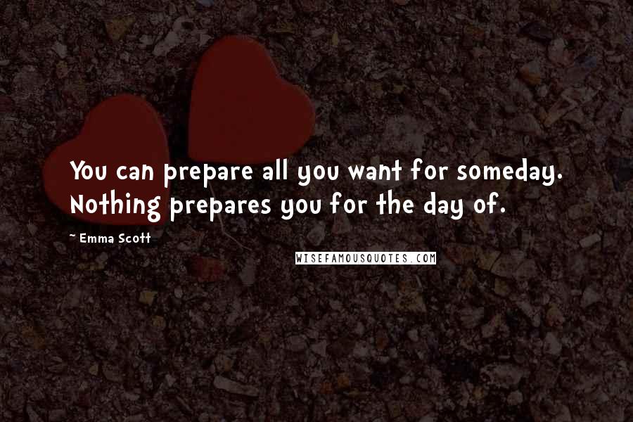 Emma Scott Quotes: You can prepare all you want for someday. Nothing prepares you for the day of.