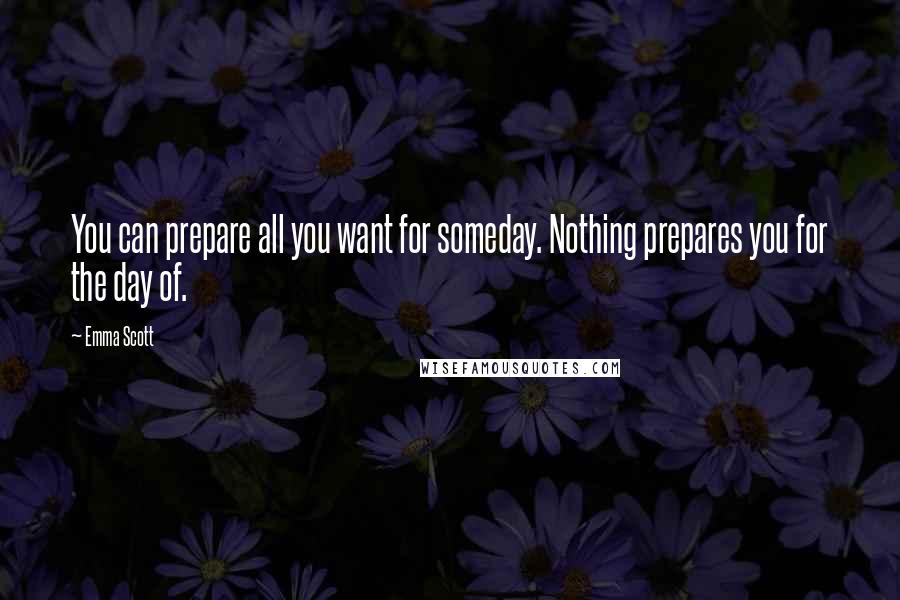 Emma Scott Quotes: You can prepare all you want for someday. Nothing prepares you for the day of.