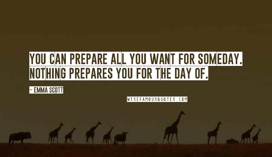 Emma Scott Quotes: You can prepare all you want for someday. Nothing prepares you for the day of.