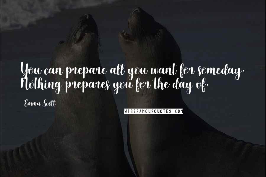 Emma Scott Quotes: You can prepare all you want for someday. Nothing prepares you for the day of.
