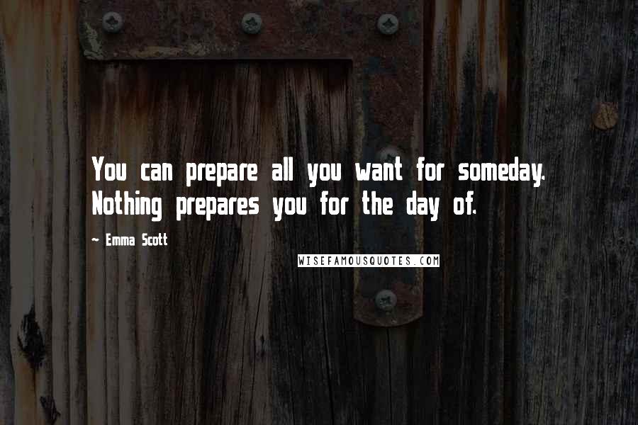 Emma Scott Quotes: You can prepare all you want for someday. Nothing prepares you for the day of.