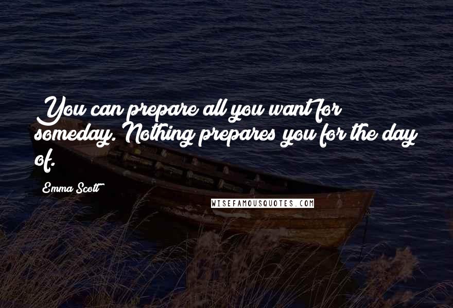 Emma Scott Quotes: You can prepare all you want for someday. Nothing prepares you for the day of.