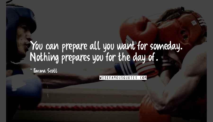 Emma Scott Quotes: You can prepare all you want for someday. Nothing prepares you for the day of.