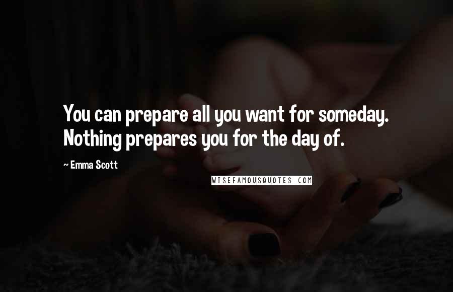 Emma Scott Quotes: You can prepare all you want for someday. Nothing prepares you for the day of.