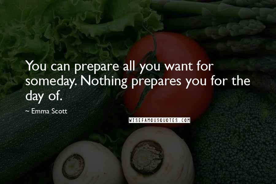 Emma Scott Quotes: You can prepare all you want for someday. Nothing prepares you for the day of.