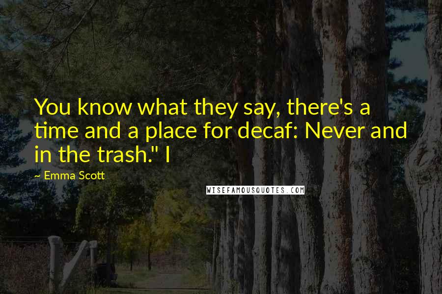 Emma Scott Quotes: You know what they say, there's a time and a place for decaf: Never and in the trash." I