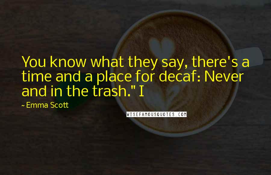 Emma Scott Quotes: You know what they say, there's a time and a place for decaf: Never and in the trash." I