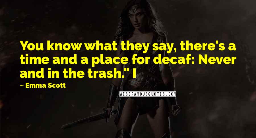 Emma Scott Quotes: You know what they say, there's a time and a place for decaf: Never and in the trash." I